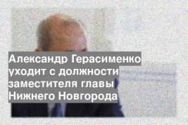 Александр Герасименко уходит с должности заместителя главы Нижнего Новгорода
