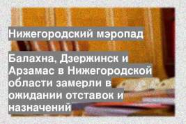 Балахна, Дзержинск и Арзамас в Нижегородской области замерли в ожидании отставок и назначений