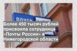 Более 450 тысяч рублей присвоила сотрудница «Почты России» в Нижегородской области