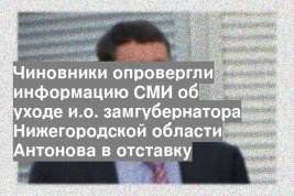Чиновники опровергли информацию СМИ об уходе и.о. замгубернатора Нижегородской области Антонова в отставку