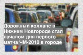 Дорожный коллапс в Нижнем Новгороде стал началом дня первого матча ЧМ-2018 в городе