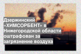 Дзержинский «ХИМСОРБЕНТ» в Нижегородской области оштрафован за загрязнение воздуха