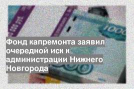 Фонд капремонта заявил очередной иск к администрации Нижнего Новгорода