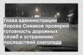 Глава администрации Кирова Симаков проверил готовность дорожных служб к устранению последствий снегопада