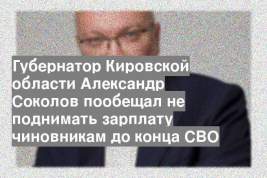Губернатор Кировской области Александр Соколов пообещал не поднимать зарплату чиновникам до конца СВО