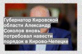 Губернатор Кировской области Александр Соколов вновь потребовал навести порядок в Кирово-Чепецке