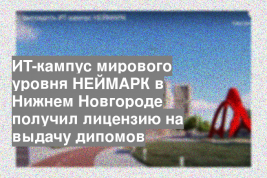 ИТ-кампус мирового уровня НЕЙМАРК в Нижнем Новгороде получил лицензию на выдачу дипомов