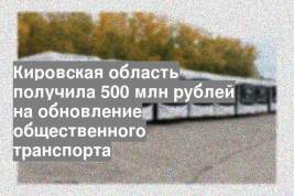Кировская область получила 500 млн рублей на обновление общественного транспорта
