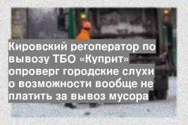 Кировский регоператор по вывозу ТБО «Куприт» опроверг городские слухи о возможности вообще не платить за вывоз мусора