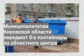Муниципалитетам Кировской области передают б\у контейнеры из областного центра