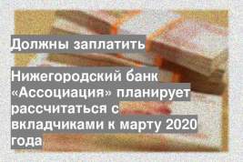 Нижегородский банк «Ассоциация» планирует рассчитаться с вкладчиками к марту 2020 года