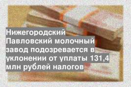 Нижегородский Павловский молочный завод подозревается в уклонении от уплаты 131,4 млн рублей налогов