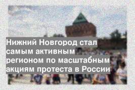 Нижний Новгород стал самым активным регионом по масштабным акциям протеста в России