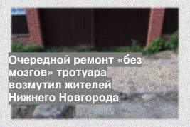 Очередной ремонт «без мозгов» тротуара возмутил жителей Нижнего Новгорода