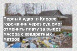 Первый удар: в Кирове горожанин через суд смог отменить плату за вывоз мусора с квадратных метров