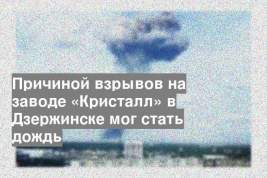 Причиной взрывов на заводе «Кристалл» в Дзержинске мог стать дождь