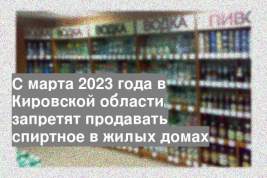 С марта 2023 года в Кировской области запретят продавать спиртное в жилых домах