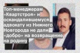Топ-менеджерам «Квартстроя» и оскандалившемуся адвокату из Нижнего Новгорода не дали «добро» на возвращение на родину
