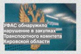 УФАС обнаружило нарушение в закупках Транспортного комитета Кировской области