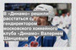 В «Динамо» решили расстаться с гендиректором московского хоккейного клуба «Динамо» Валерием Шанцевым
