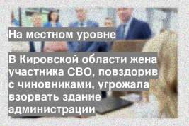 В Кировской области жена участника СВО, повздорив с чиновниками, угрожала взорвать здание администрации