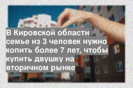 В Кировской области семье из 3 человек нужно копить более 7 лет, чтобы купить двушку на вторичном рынке
