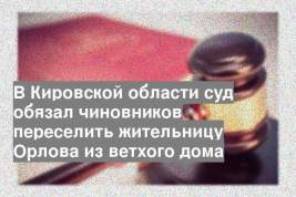 В Кировской области суд обязал чиновников переселить жительницу Орлова из ветхого дома