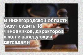 В Нижегородской области будут судить 18 чиновников, директоров школ и заведующих детсадами