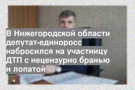 В Нижегородской области депутат-единоросс набросился на участницу ДТП с нецензурно бранью и лопатой