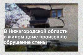 В Нижегородской области в жилом доме произошло обрушение стены