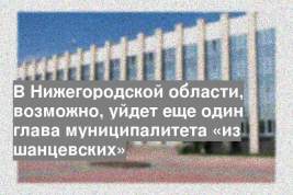 В Нижегородской области, возможно, уйдет еще один глава муниципалитета «из шанцевских»