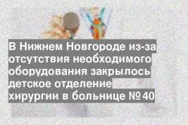 В Нижнем Новгороде из-за отсутствия необходимого оборудования закрылось детское отделение хирургии в больнице № 40