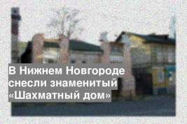 В Нижнем Новгороде снесли знаменитый «Шахматный дом»
