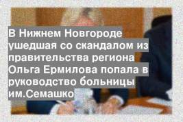 В Нижнем Новгороде ушедшая со скандалом из правительства региона Ольга Ермилова попала в руководство больницы им.Семашко