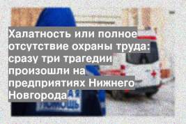 Халатность или полное отсутствие охраны труда: сразу три трагедии произошли на предприятиях Нижнего Новгорода