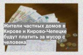 Жители частных домов в Кирове и Кирово-Чепецке будут платить за мусор с человека