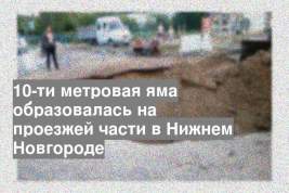 10-ти метровая яма образовалась на проезжей части в Нижнем Новгороде