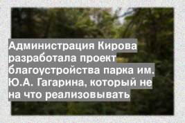 Администрация Кирова разработала проект благоустройства парка им. Ю.А. Гагарина, который не на что реализовывать
