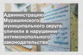 Администрацию Мурашинского муниципального округа уличили в нарушении антимонопольного законодательства