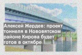 Алексей Жердев: проект тоннеля в Нововятском районе Кирова будет готов в октябре