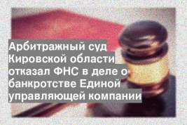 Арбитражный суд Кировской области отказал ФНС в деле о банкротстве Единой управляющей компании