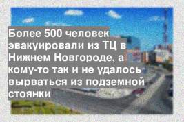 Более 500 человек эвакуировали из ТЦ в Нижнем Новгороде, а кому-то так и не удалось вырваться из подземной стоянки