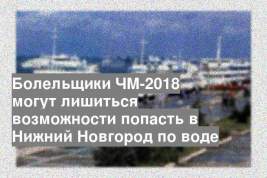 Болельщики ЧМ-2018 могут лишиться возможности попасть в Нижний Новгород по воде