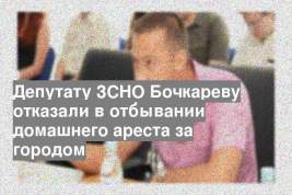 Депутату ЗСНО Бочкареву отказали в отбывании домашнего ареста за городом