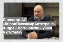 Директор АО «КировПассажирАвтотранс» Андрей Логиновский ушел в отставку