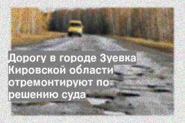 Дорогу в городе Зуевка Кировской области отремонтируют по решению суда