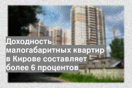 Доходность малогабаритных квартир в Кирове составляет более 6 процентов