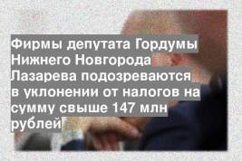 Фирмы депутата Гордумы Нижнего Новгорода Лазарева подозреваются в уклонении от налогов на сумму свыше 147 млн рублей