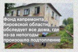 Фонд капремонта Кировской области обследует все дома, где из-за непогоды произошло подтопление