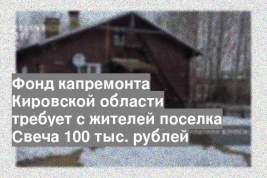 Фонд капремонта Кировской области требует с жителей поселка Свеча 100 тыс. рублей